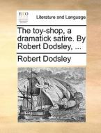 The Toy-shop. A Dramatick Satire. By Robert Dodsley, di Robert Dodsley edito da Gale Ecco, Print Editions