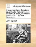 A New Miscellany. Containing Several Subjects In Verse, And The Same In Prose, In Imitation Of Sermons. ... By John Taperell, ... di John Taperell edito da Gale Ecco, Print Editions