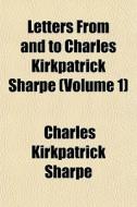 Letters From And To Charles Kirkpatrick di Charles Kirkpatrick Sharpe edito da General Books