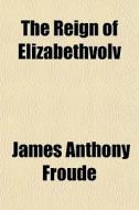 The Reign Of Elizabethvolv di James Anthony Froude edito da General Books