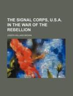 The Signal Corps, U.S.A. in the War of the Rebellion di Phillip Brown, Joseph Willard Brown edito da Rarebooksclub.com