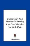 Numerology and Exercises to Develop Your Own Vibration or Birth Digit di L. Dow Balliett edito da Kessinger Publishing