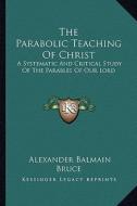 The Parabolic Teaching of Christ: A Systematic and Critical Study of the Parables of Our Lord di Alexander Balmain Bruce edito da Kessinger Publishing