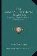 The Siege of the Peking Legations: Being the Diary of the REV. Roland Allen di Roland Allen edito da Kessinger Publishing