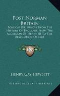 Post Norman Britain: Foreign Influences Upon the History of England, from the Accession of Henry III to the Revolution of 1688 di Henry Gay Hewlett edito da Kessinger Publishing