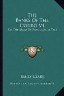 The Banks of the Douro V1: Or the Maid of Portugal, a Tale di Emily Clark edito da Kessinger Publishing