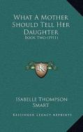 What a Mother Should Tell Her Daughter: Book Two (1911) di Isabelle Thompson Smart edito da Kessinger Publishing