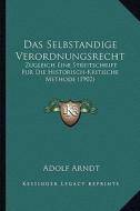 Das Selbstandige Verordnungsrecht: Zugleich Eine Streitschrift Fur Die Historisch-Kritische Methode (1902) di Adolf Arndt edito da Kessinger Publishing