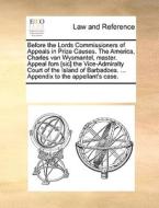 Before The Lords Commissioners Of Appeals In Prize Causes. The America, Charles Van Wysmantel, Master. Appeal Fom [sic] The Vice-admiralty Court Of Th di Multiple Contributors edito da Gale Ecco, Print Editions