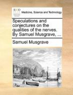 Speculations And Conjectures On The Qualities Of The Nerves. By Samuel Musgrave, ... di Samuel Musgrave edito da Gale Ecco, Print Editions
