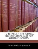 To Establish The Global Health Corps, And For Other Purposes. edito da Bibliogov