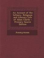 Account of the Infancy, Religious and Literary Life of Adam Clarke di Anonymous edito da Nabu Press