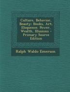 Culture, Behavior, Beauty: Books, Art, Eloquence. Power, Wealth, Illusions di Ralph Waldo Emerson edito da Nabu Press