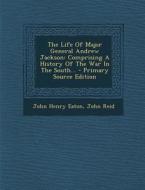 The Life of Major General Andrew Jackson: Comprising a History of the War in the South... - Primary Source Edition di John Henry Eaton, John Reid edito da Nabu Press