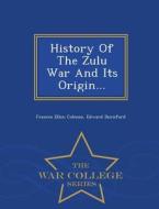 History Of The Zulu War And Its Origin... - War College Series di Frances Ellen Colenso, Edward Durnford edito da War College Series