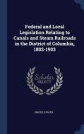 Federal And Local Legislation Relating To Canals And Steam Railroads In The District Of Columbia, 1802-1903 edito da Sagwan Press