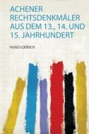 Achener Rechtsdenkmäler Aus Dem 13., 14. und 15. Jahrhundert di Hugo Loersch edito da HardPress Publishing