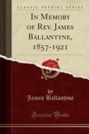 In Memory Of Rev. James Ballantyne, 1857-1921 (classic Reprint) di James Ballantyne edito da Forgotten Books