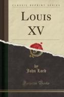 Louis Xv (classic Reprint) di Dr John Lord edito da Forgotten Books