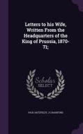 Letters To His Wife, Written From The Headquarters Of The King Of Prussia, 1870-71; di Paul Hatzfeldt, J L Bashford edito da Palala Press