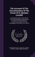 The Accounts Of The Churchwardens Of The Parish Of St. Michael, Cornhill di Cornhil Parish edito da Palala Press