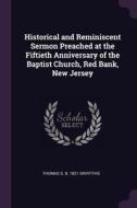 Historical and Reminiscent Sermon Preached at the Fiftieth Anniversary of the Baptist Church, Red Bank, New Jersey di Thomas S. B. Griffiths edito da CHIZINE PUBN