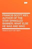 Francis Scott Key, Author of the Star Spangled Banner; What Else He Was and Who di Francis Scott Key Smith edito da HardPress Publishing