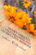 Hidden Miracles: Vegetarianism and Alternative Medicine di Jamie V. Wilkinson edito da Createspace