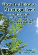 How to Grow a Moringa Tree: The Ultimate Study Guide to Assist, Establish, and Perfect the Art to Cultivating a Blessing. di Cornelius Epps II, Adrienne Rene Epps, Rene Epps edito da Createspace