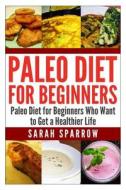 Paleo Diet for Beginners: Paleo Diet for Beginners Who Want to Get a Healthier Life di Sarah Sparrow edito da Createspace