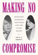 Making No Compromise: Margaret Anderson, Jane Heap, and the Little Review di Holly A. Baggett edito da NORTHERN ILLINOIS UNIV