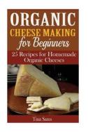 Organic Cheese Making for Beginners: 25 Recipes for Homemade Organic Cheeses di Tina Sams edito da Createspace