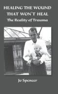 Healing the Wound That Won't Heal: The Reality of Trauma di Jo Spencer edito da Createspace Independent Publishing Platform