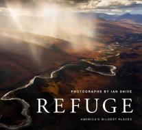 Refuge: America's Untouched Wilderness di Ian Shive edito da EARTH AWARE EDITIONS