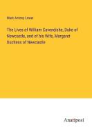 The Lives of William Cavendishe, Duke of Newcastle, and of his Wife, Margaret Duchess of Newcastle di Mark Antony Lower edito da Anatiposi Verlag