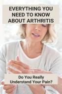 Everything You Need To Know About Arthritis: Do You Really Understand Your Pain?: Different Type Of Arthritis di Stephaine Wellner edito da UNICORN PUB GROUP