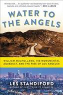 Water to the Angels: William Mulholland, His Monumental Aqueduct, and the Rise of Los Angeles di Les Standiford edito da ECCO PR