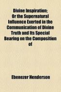 Divine Inspiration; Or The Supernatural Influence Exerted In The Communication Of Divine Truth And Its Special Bearing On The Composition Of The Sacre di Ebenezer Henderson edito da General Books Llc