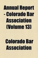 Annual Report - Colorado Bar Association (volume 13) di Colorado Bar Association edito da General Books Llc
