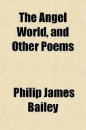 The Angel World, And Other Poems di Philip James Bailey edito da General Books Llc