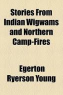 Stories From Indian Wigwams And Northern Camp-fires di Egerton Ryerson Young edito da General Books Llc
