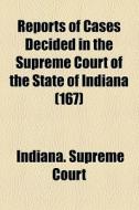 Reports Of Cases Decided In The Supreme Court Of The State Of Indiana (167) di Indiana Supreme Court edito da General Books Llc