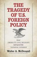 The Tragedy of U.S. Foreign Policy: How America's Civil Religion Betrayed the National Interest di Walter A. Mcdougall edito da YALE UNIV PR