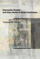 Disposable Women and Other Myths of Global Capitalism di Melissa (Pennsylvania State University Wright edito da Taylor & Francis Ltd