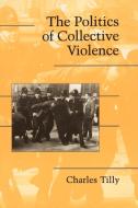 The Politics of Collective Violence di Charles Tilly, Tilly edito da Cambridge University Press