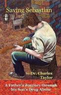 Saving Sebastian, a Father's Journey Through His Son's Drug Abuse di Charles Taylor edito da Ink Brush Press