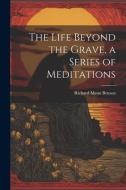 The Life Beyond the Grave, a Series of Meditations di Richard Meux Benson edito da LEGARE STREET PR