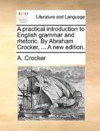 A Practical Introduction To English Grammar And Rhetoric. By Abraham Crocker, ... A New Edition di A Crocker edito da Gale Ecco, Print Editions