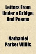 Letters From Under A Bridge; And Poems di Nathaniel Parker Willis edito da General Books