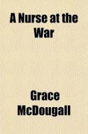 A Nurse At The War di Grace Mcdougall edito da General Books
